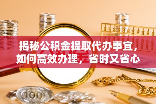 资阳揭秘公积金提取代办事宜，如何高效办理，省时又省心？
