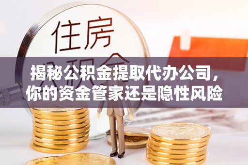 资阳揭秘公积金提取代办公司，你的资金管家还是隐性风险？