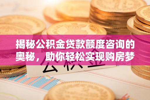 资阳揭秘公积金贷款额度咨询的奥秘，助你轻松实现购房梦想