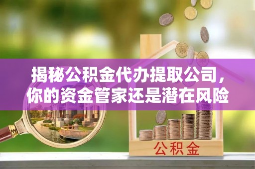 资阳揭秘公积金代办提取公司，你的资金管家还是潜在风险？