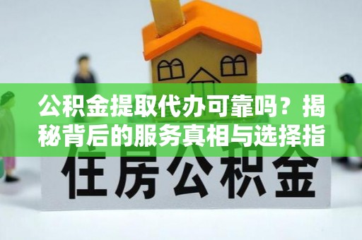 资阳公积金提取代办可靠吗？揭秘背后的服务真相与选择指南