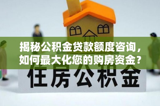 资阳揭秘公积金贷款额度咨询，如何最大化您的购房资金？