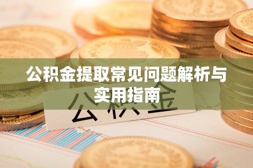 资阳公积金提取常见问题解析与实用指南