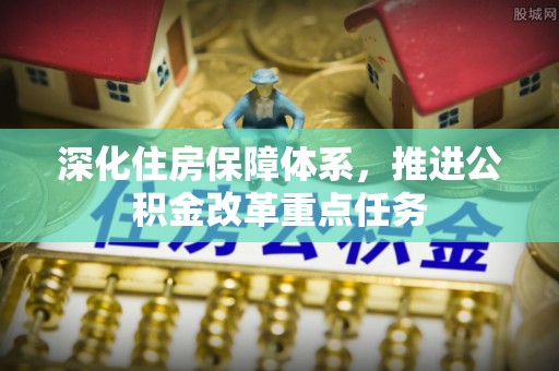 资阳深化住房保障体系，推进公积金改革重点任务