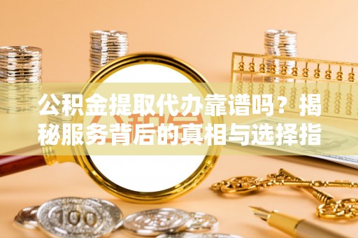 资阳公积金提取代办靠谱吗？揭秘服务背后的真相与选择指南