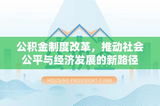 资阳公积金制度改革，推动社会公平与经济发展的新路径