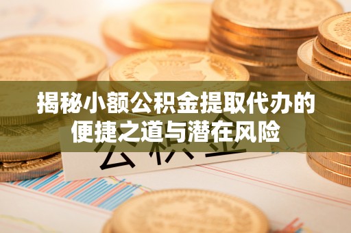 资阳揭秘小额公积金提取代办的便捷之道与潜在风险