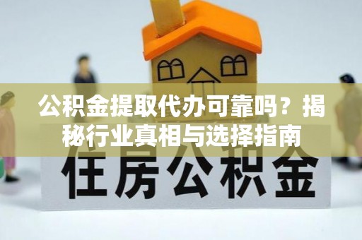 资阳公积金提取代办可靠吗？揭秘行业真相与选择指南