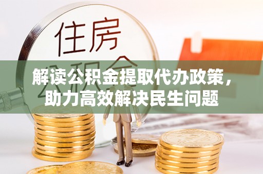 资阳解读公积金提取代办政策，助力高效解决民生问题