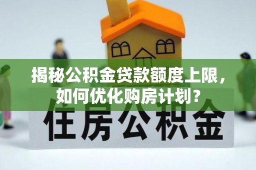 资阳揭秘公积金贷款额度上限，如何优化购房计划？