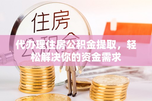 资阳代办理住房公积金提取，轻松解决你的资金需求