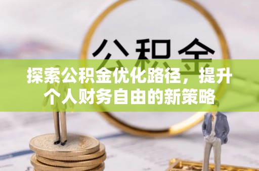 资阳探索公积金优化路径，提升个人财务自由的新策略