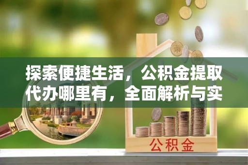 资阳探索便捷生活，公积金提取代办哪里有，全面解析与实用指南