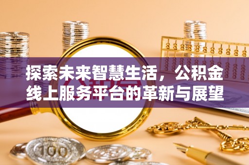 资阳探索未来智慧生活，公积金线上服务平台的革新与展望