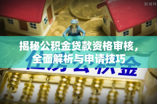 资阳揭秘公积金贷款资格审核，全面解析与申请技巧
