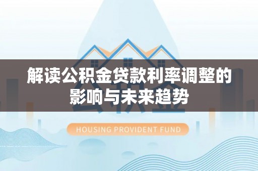 资阳解读公积金贷款利率调整的影响与未来趋势