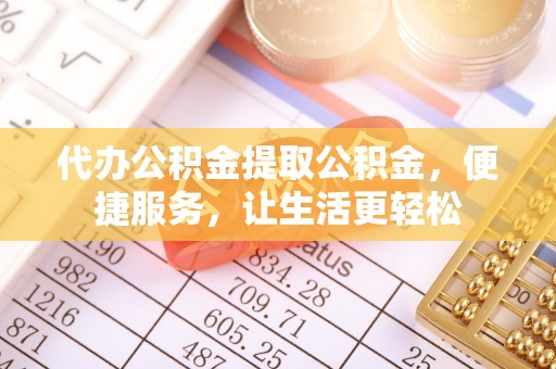 资阳代办公积金提取公积金，便捷服务，让生活更轻松