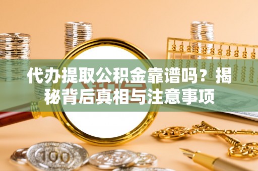 资阳代办提取公积金靠谱吗？揭秘背后真相与注意事项