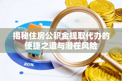 资阳揭秘住房公积金提取代办的便捷之道与潜在风险