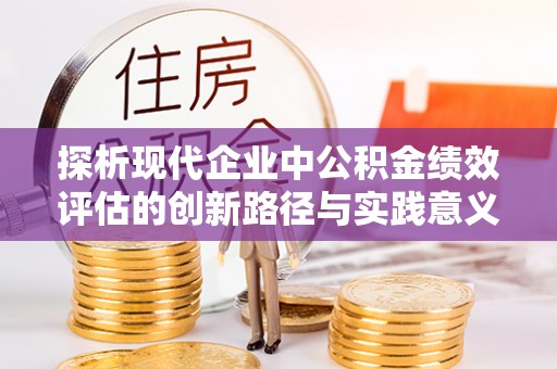 资阳探析现代企业中公积金绩效评估的创新路径与实践意义
