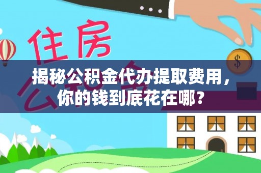 资阳揭秘公积金代办提取费用，你的钱到底花在哪？