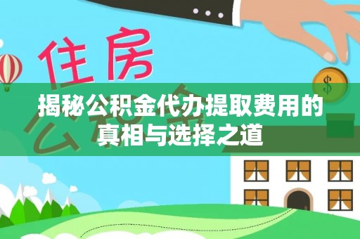 资阳揭秘公积金代办提取费用的真相与选择之道