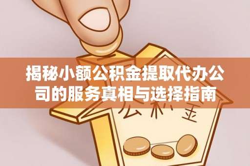 资阳揭秘小额公积金提取代办公司的服务真相与选择指南