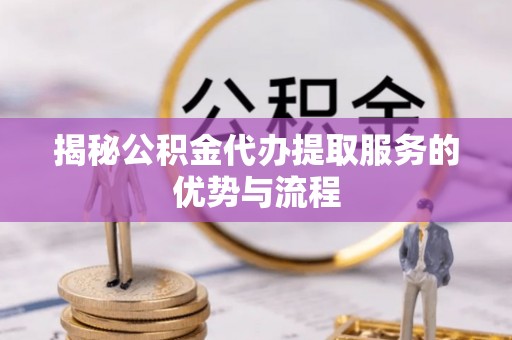 资阳揭秘公积金代办提取服务的优势与流程