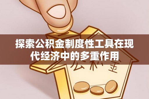 资阳探索公积金制度性工具在现代经济中的多重作用