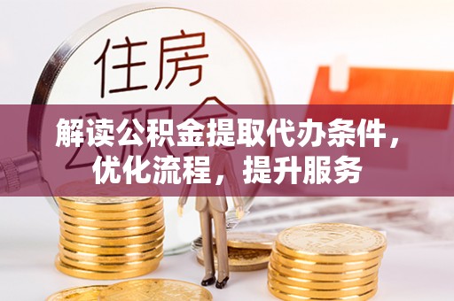 资阳解读公积金提取代办条件，优化流程，提升服务