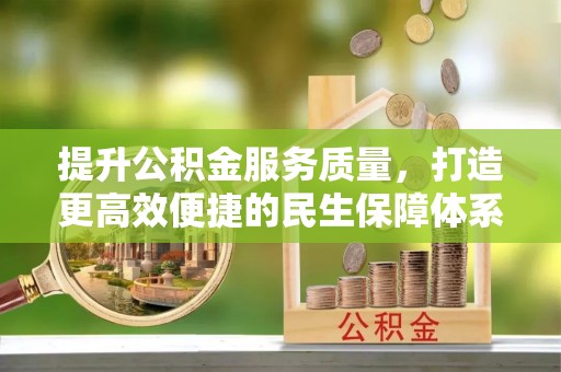 资阳提升公积金服务质量，打造更高效便捷的民生保障体系