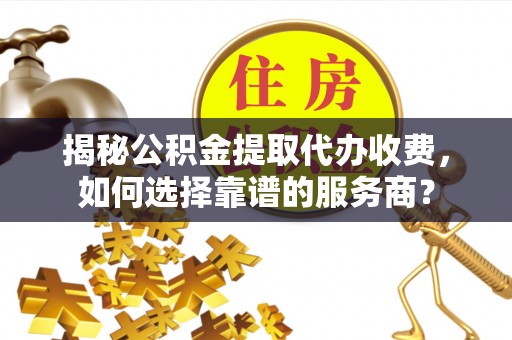 资阳揭秘公积金提取代办收费，如何选择靠谱的服务商？