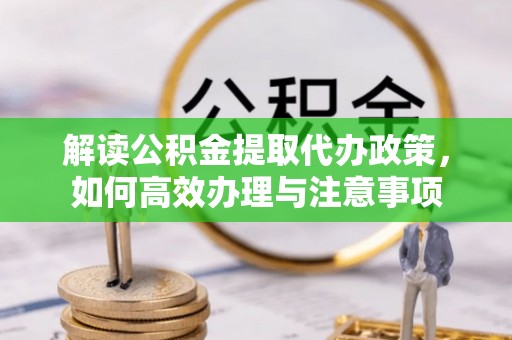 资阳解读公积金提取代办政策，如何高效办理与注意事项