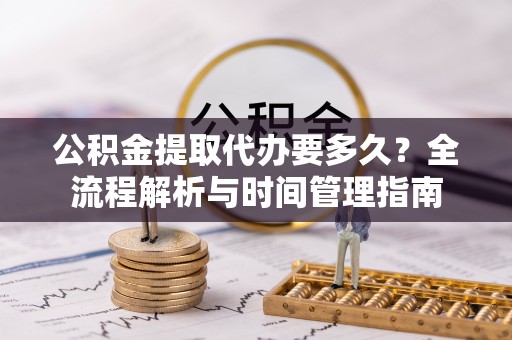 资阳公积金提取代办要多久？全流程解析与时间管理指南