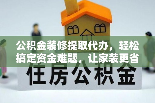 资阳公积金装修提取代办，轻松搞定资金难题，让家装更省心