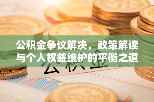 资阳公积金争议解决，政策解读与个人权益维护的平衡之道