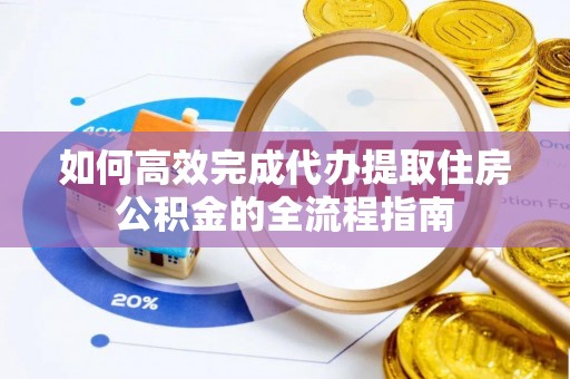 资阳如何高效完成代办提取住房公积金的全流程指南