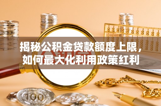 资阳揭秘公积金贷款额度上限，如何最大化利用政策红利