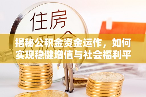 资阳揭秘公积金资金运作，如何实现稳健增值与社会福利平衡