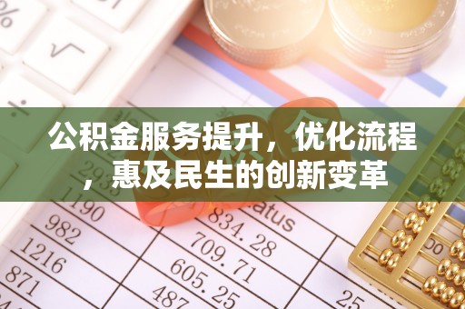 资阳公积金服务提升，优化流程，惠及民生的创新变革
