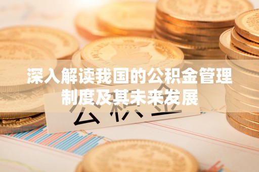 资阳深入解读我国的公积金管理制度及其未来发展