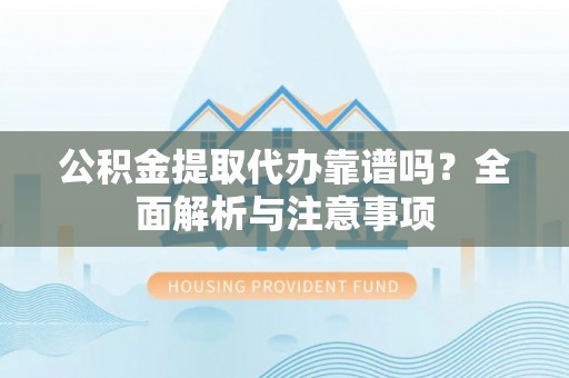 资阳公积金提取代办靠谱吗？全面解析与注意事项
