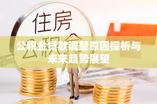 资阳公积金贷款调整原因探析与未来趋势展望