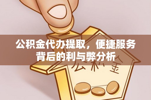 资阳公积金代办提取，便捷服务背后的利与弊分析