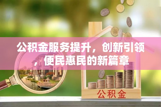 资阳公积金服务提升，创新引领，便民惠民的新篇章