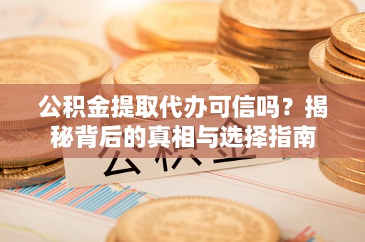 资阳公积金提取代办可信吗？揭秘背后的真相与选择指南