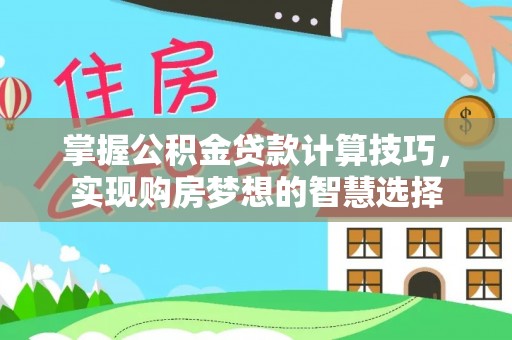 资阳掌握公积金贷款计算技巧，实现购房梦想的智慧选择