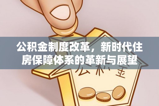 资阳公积金制度改革，新时代住房保障体系的革新与展望