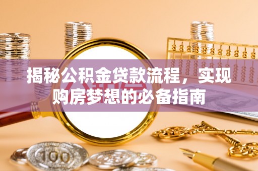资阳揭秘公积金贷款流程，实现购房梦想的必备指南