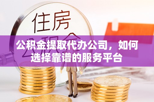 资阳公积金提取代办公司，如何选择靠谱的服务平台
